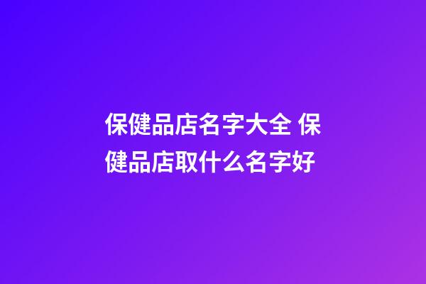 保健品店名字大全 保健品店取什么名字好-第1張-店鋪起名-玄機派